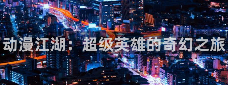 78动漫app：动漫江湖：超级英雄的奇幻之旅