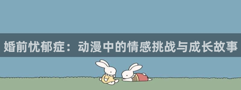 78动漫资料库打不开：婚前忧郁症：动漫中的情感挑战与成长故事