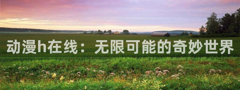 78动漫不用下载看：动漫h在线：无限可能的奇妙世界