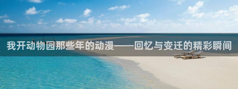 78动漫软件：我开动物园那些年的动漫——回忆与变迁的精彩瞬间