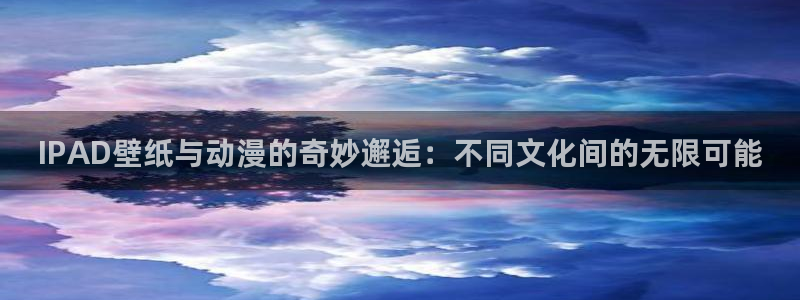 免费78动漫：IPAD壁纸与动漫的奇妙邂逅：不同文化间的无限可能